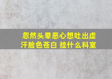 忽然头晕恶心想吐出虚汗脸色苍白 挂什么科室